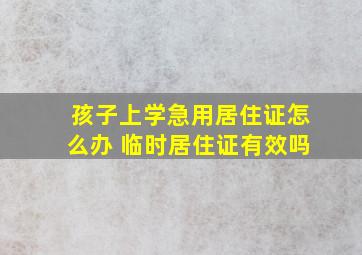 孩子上学急用居住证怎么办 临时居住证有效吗